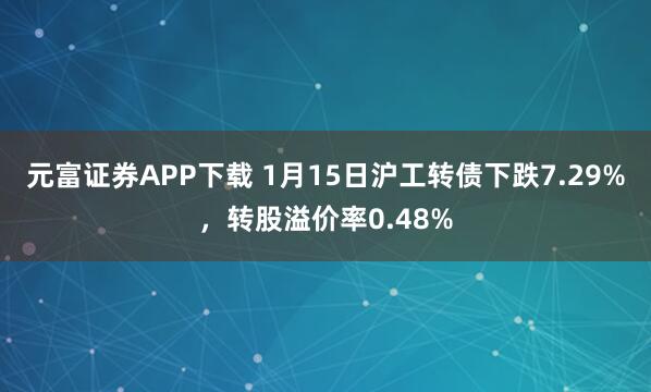 元富证券APP下载 1月15日沪工转债下跌7.29%，转股溢价率0.48%