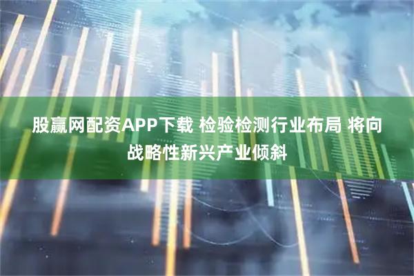 股赢网配资APP下载 检验检测行业布局 将向战略性新兴产业倾斜
