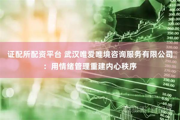 证配所配资平台 武汉唯爱唯境咨询服务有限公司：用情绪管理重建内心秩序