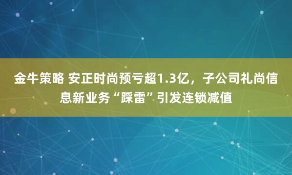 金牛策略 安正时尚预亏超1.3亿，子公司礼尚信息新业务“踩雷”引发连锁减值