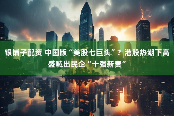 银铺子配资 中国版“美股七巨头”？港股热潮下高盛喊出民企“十强新贵”