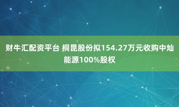 财牛汇配资平台 桐昆股份拟154.27万元收购中灿能源100%股权