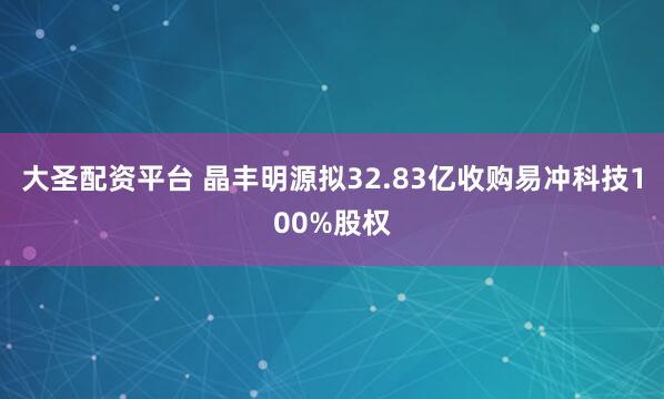 大圣配资平台 晶丰明源拟32.83亿收购易冲科技100%股权