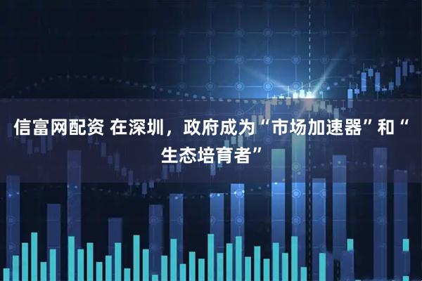 信富网配资 在深圳，政府成为“市场加速器”和“生态培育者”