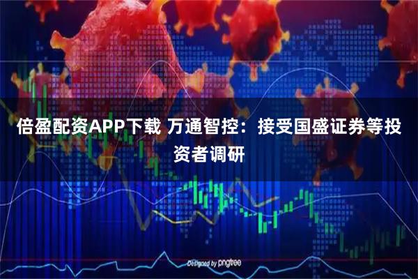倍盈配资APP下载 万通智控：接受国盛证券等投资者调研