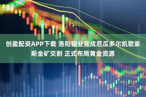 创盈配资APP下载 洛阳钼业完成厄瓜多尔凯歌豪斯金矿交割 正式布局黄金资源