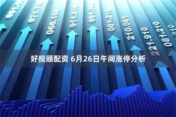 好投顾配资 6月26日午间涨停分析