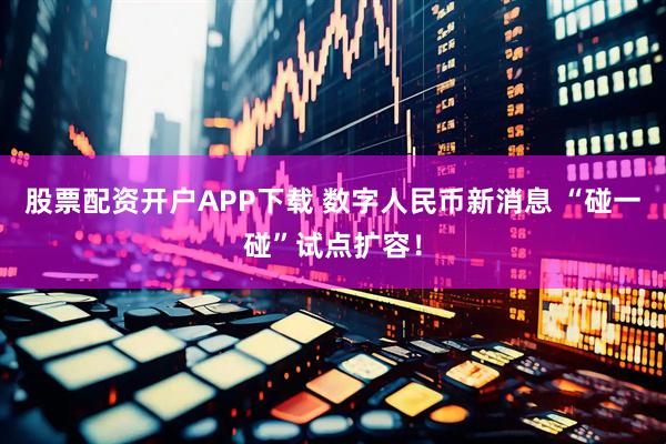 股票配资开户APP下载 数字人民币新消息 “碰一碰”试点扩容！