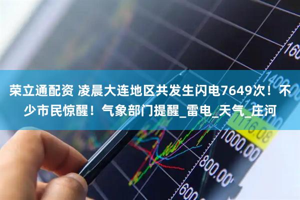 荣立通配资 凌晨大连地区共发生闪电7649次！不少市民惊醒！气象部门提醒_雷电_天气_庄河