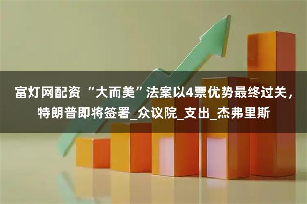 富灯网配资 “大而美”法案以4票优势最终过关，特朗普即将签署_众议院_支出_杰弗里斯