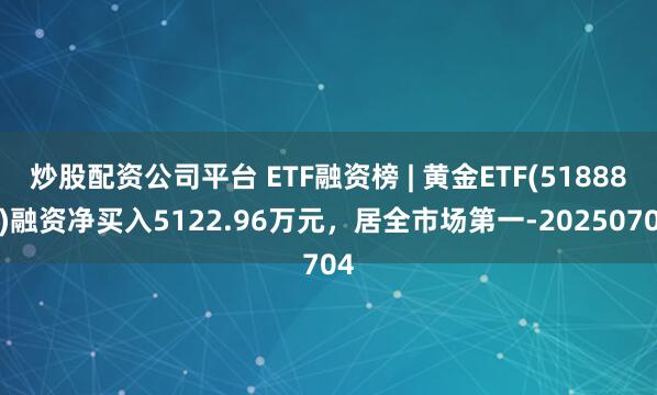 炒股配资公司平台 ETF融资榜 | 黄金ETF(518880)融资净买入5122.96万元，居全市场第一-20250704