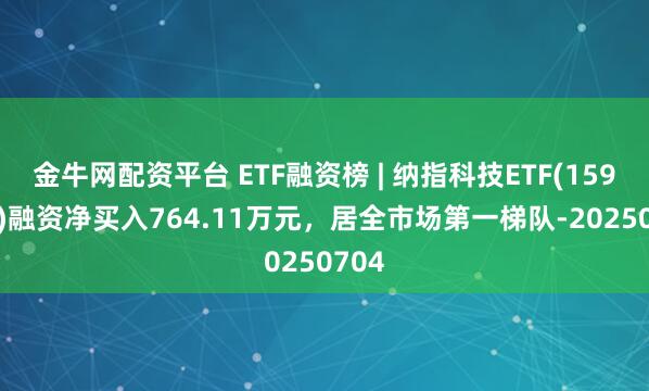 金牛网配资平台 ETF融资榜 | 纳指科技ETF(159509)融资净买入764.11万元，居全市场第一梯队-20250704