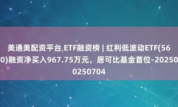 美通美配资平台 ETF融资榜 | 红利低波动ETF(563020)融资净买入967.75万元，居可比基金首位-20250704