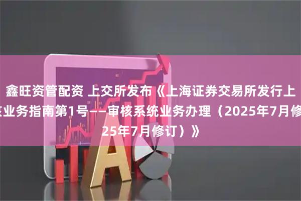 鑫旺资管配资 上交所发布《上海证券交易所发行上市审核业务指南第1号——审核系统业务办理（2025年7月修订）》