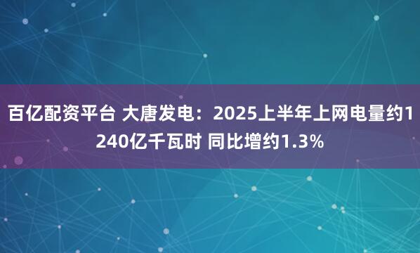 百亿配资平台 大唐发电：2025上半年上网电量约1240亿千瓦时 同比增约1.3%