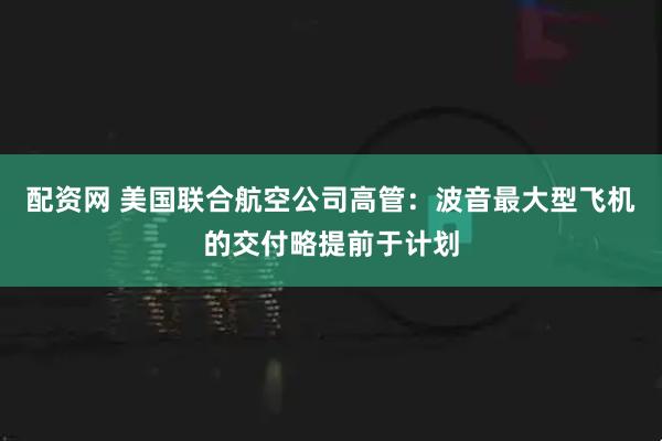 配资网 美国联合航空公司高管：波音最大型飞机的交付略提前于计划