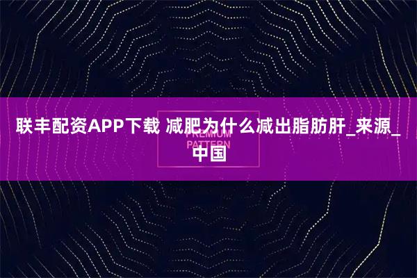 联丰配资APP下载 减肥为什么减出脂肪肝_来源_中国