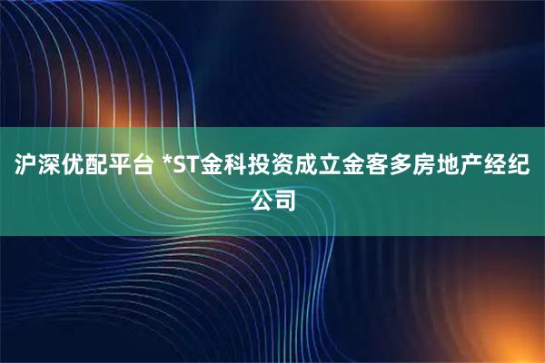 沪深优配平台 *ST金科投资成立金客多房地产经纪公司