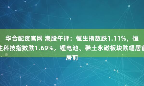 华合配资官网 港股午评：恒生指数跌1.11%，恒生科技指数跌1.69%，锂电池、稀土永磁板块跌幅居前