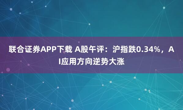 联合证券APP下载 A股午评：沪指跌0.34%，AI应用方向逆势大涨