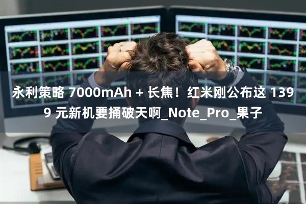 永利策略 7000mAh + 长焦！红米刚公布这 1399 元新机要捅破天啊_Note_Pro_果子