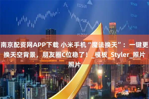 南京配资网APP下载 小米手机“魔法换天”：一键更换天空背景，朋友圈C位稳了！_模板_Styler_照片