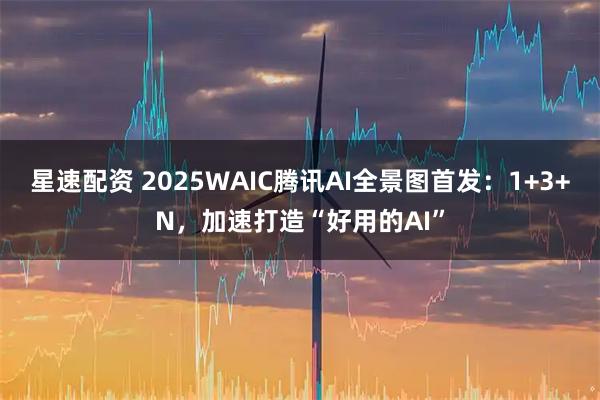 星速配资 2025WAIC腾讯AI全景图首发：1+3+N，加速打造“好用的AI”