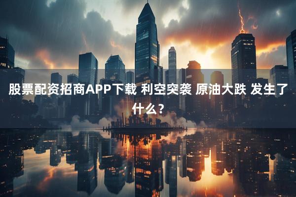 股票配资招商APP下载 利空突袭 原油大跌 发生了什么？