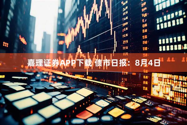 嘉理证券APP下载 债市日报：8月4日