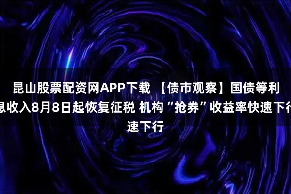 昆山股票配资网APP下载 【债市观察】国债等利息收入8月8日起恢复征税 机构“抢券”收益率快速下行