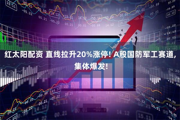 红太阳配资 直线拉升20%涨停! A股国防军工赛道, 集体爆发!