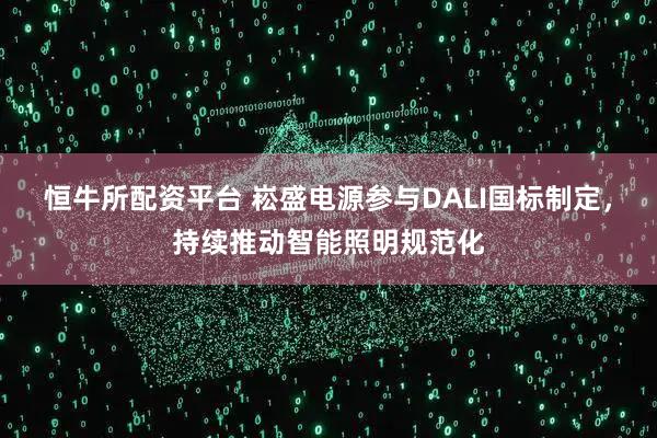 恒牛所配资平台 崧盛电源参与DALI国标制定，持续推动智能照明规范化