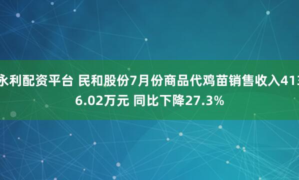 永利配资平台 民和股份7月份商品代鸡苗销售收入4136.02万元 同比下降27.3%