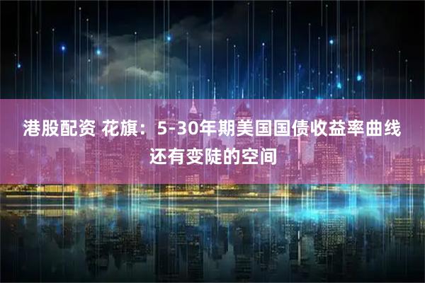 港股配资 花旗：5-30年期美国国债收益率曲线还有变陡的空间