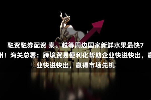 融资融券配资 泰、越等周边国家新鲜水果最快7小时可抵广州！海关总署：跨境贸易便利化帮助企业快进快出，赢得市场先机