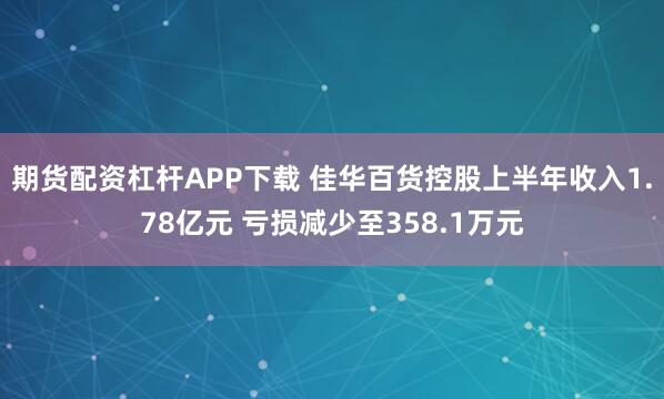 期货配资杠杆APP下载 佳华百货控股上半年收入1.78亿元 亏损减少至358.1万元