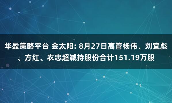 华盈策略平台 金太阳: 8月27日高管杨伟、刘宜彪、方红、农忠超减持股份合计151.19万股