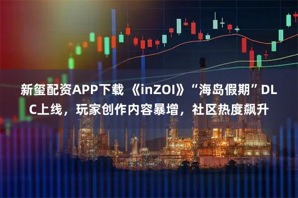 新玺配资APP下载 《inZOI》“海岛假期”DLC上线，玩家创作内容暴增，社区热度飙升