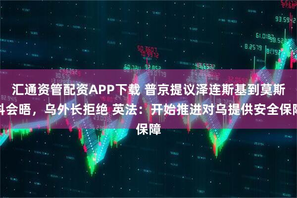 汇通资管配资APP下载 普京提议泽连斯基到莫斯科会晤，乌外长拒绝 英法：开始推进对乌提供安全保障