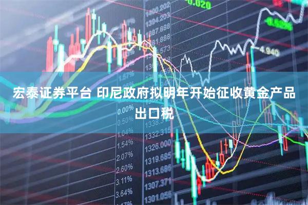 宏泰证券平台 印尼政府拟明年开始征收黄金产品出口税