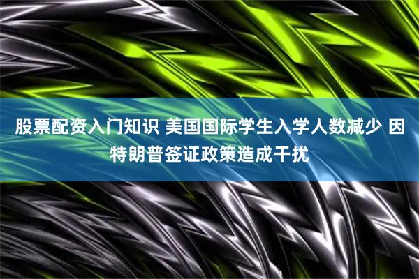 股票配资入门知识 美国国际学生入学人数减少 因特朗普签证政策造成干扰