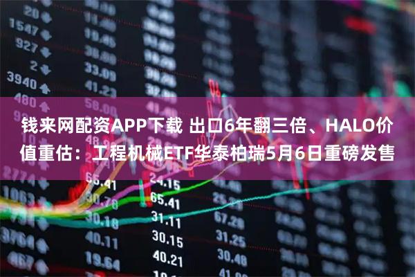 钱来网配资APP下载 出口6年翻三倍、HALO价值重估：工程机械ETF华泰柏瑞5月6日重磅发售