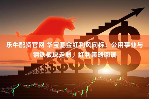 乐牛配资官网 华宝基金红利风向标：公用事业与钢铁板块走弱，红利策略回调