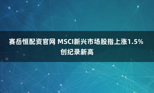 赛岳恒配资官网 MSCI新兴市场股指上涨1.5% 创纪录新高