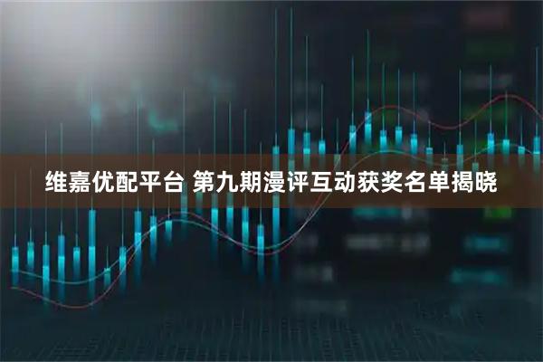 维嘉优配平台 第九期漫评互动获奖名单揭晓